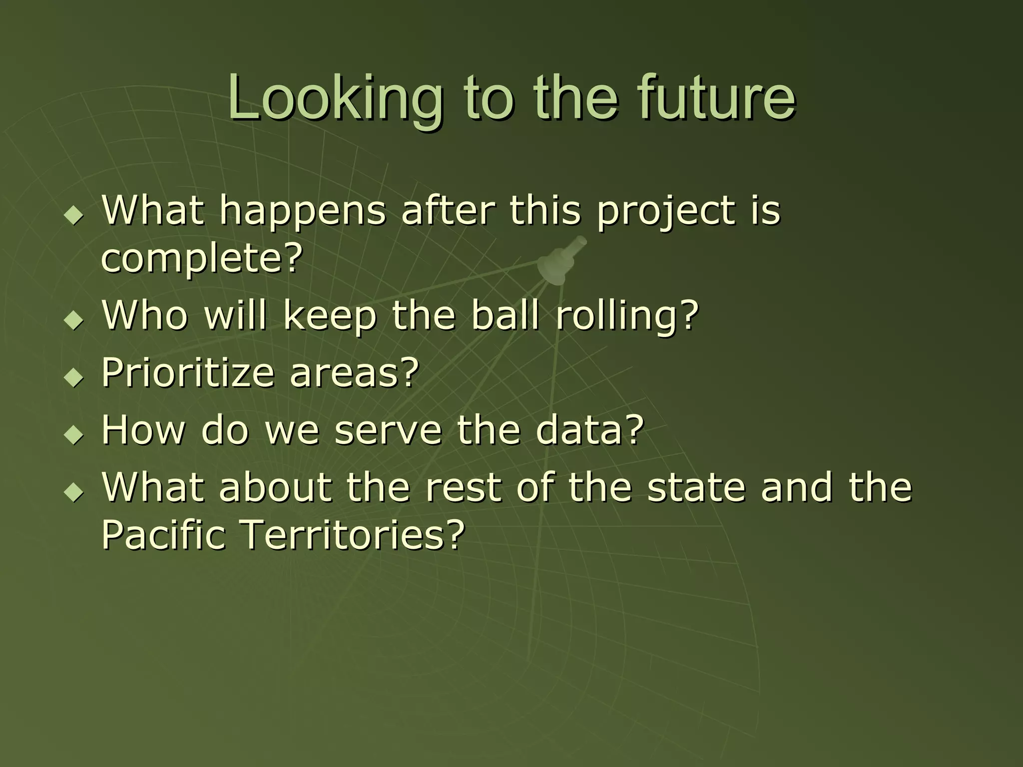 Looking to the future
What happens after this project is
complete?
Who will keep the ball rolling?
Prioritize areas?
How do we serve the data?
What about the rest of the state and the
Pacific Territories?
 