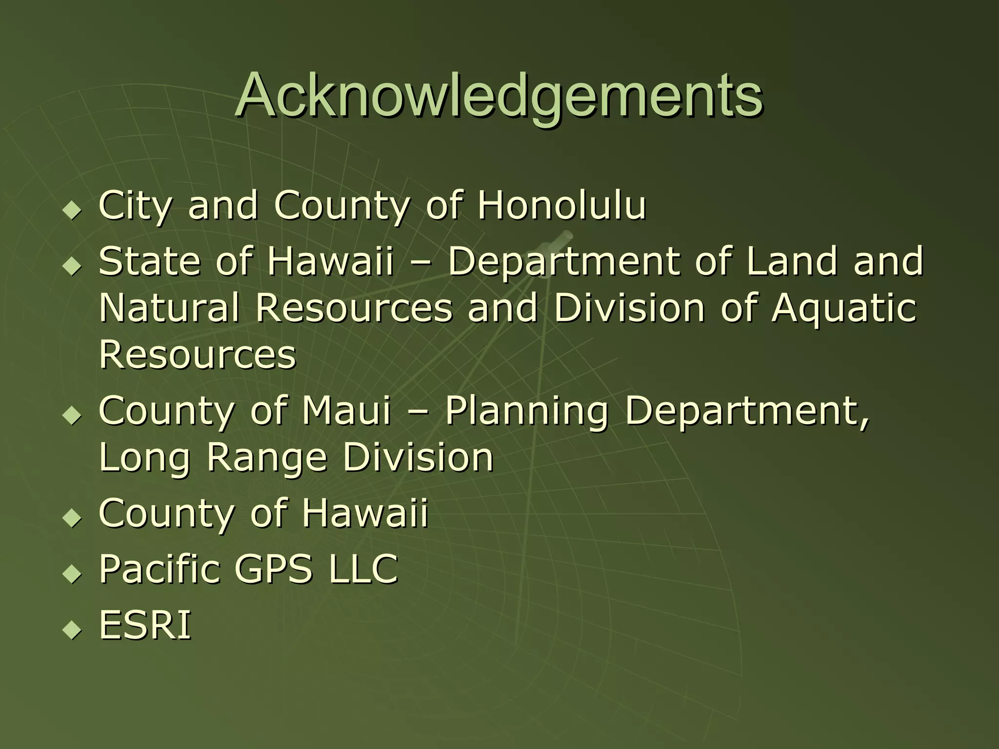 Acknowledgements
City and County of Honolulu
State of Hawaii – Department of Land and
Natural Resources and Division of Aquatic
Resources
County of Maui – Planning Department,
Long Range Division
County of Hawaii
Pacific GPS LLC
ESRI
 