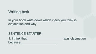 Writing task
In your book write down which video you think is
claymation and why
SENTENCE STARTER
1. I think that ____________________ was claymation
because____________________
 