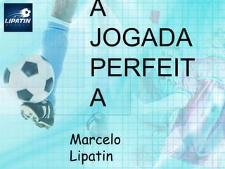 A
JOGADA
PERFEITA
Marcelo Lipatin
 