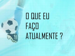 O QUE EU
FAÇO
ATUALMENTE ?
 