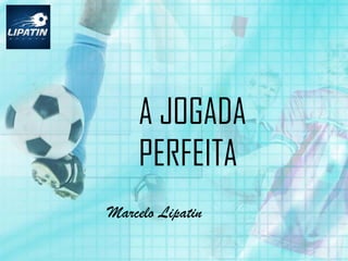 A JOGADA
PERFEITA
Marcelo Lipatin
 