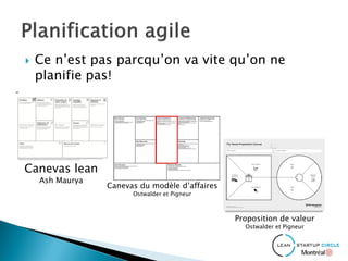  Ce n’est pas parcqu’on va vite qu’on ne
planifie pas!
Canevas lean
Ash Maurya
Canevas du modèle d’affaires
Ostwalder et Pigneur
Proposition de valeur
Ostwalder et Pigneur
 