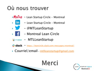  – Lean Startup Circle - Montreal
 - Lean Startup Circle – Montreal
 - @MTLeanStartup
 - Montreal Lean Circle
 - MTLLeanStartup
 - https://leancircle.slack.com/messages/montreal/
 Courriel/email - mtlleanstartup@gmail.com​
 
