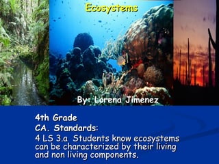4th Grade   CA. Standards :  4 LS 3.a  Students know ecosystems can be characterized by their living and non living components. Ecosystems By: Lorena Jimenez 