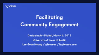 Facilitating
Community Engagement
Designing for Digital, March 6, 2018
University of Texas at Austin
Lee-Sean Huang / @leesean / ls@foossa.com
 