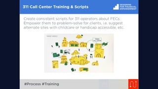 311 Call Center Training & Scripts
Create consistent scripts for 311 operators about FECs.
Empower them to problem-solve for clients, i.e. suggest
alternate sites with childcare or handicap accessible, etc.
#Process #Training
“PAPER” SERVICE
HUMAN
CALL CENTER
 