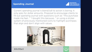 Spending Journal
Current spending journal is bland/call to action is boring. It
only asks for dollar amounts. Proposal to encourage clients to
ﬁll out spending journal with questions such as “This purchase
made me feel…” “I bought this because…” or using a sticker
system of previously mentioned icons to highlight purchases
that align and don’t align with values.
#Artifact
 