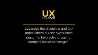 31
Leverage the discipline and top
practitioners of user experience
design to help solve pressing,
complex social challenges.
 