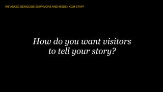 69
How do you want visitors
to tell your story?
WE ASKED GENOCIDE SURVIVORS AND AEGIS / KGM STAFF
 