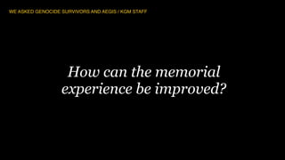 72
How can the memorial
experience be improved?
WE ASKED GENOCIDE SURVIVORS AND AEGIS / KGM STAFF
 