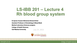 www.gmu.ac.ae College of Health Sciences
July 24, 2023
LS-IBB 201 – Lecture 4
Rh blood group system
Dr.Ayman Hussein Mohamed Ahmed Al-feel
Assistant Professor of Hematology & Blood Bank
Medical Laboratory Sciences program,
College of Health Sciences,
Gulf Medical University
 