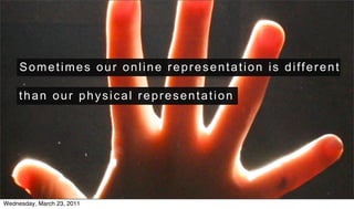 Sometimes our online representation is different

     than our physical representation




Wednesday, March 23, 2011
 