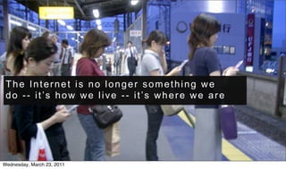 The Internet is no longer something we
 do -- it’s how we live -- it’s where we are




Wednesday, March 23, 2011
 