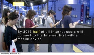 By 2013 half of all Internet users will
                    connect to the Internet first with a
                    mobile device



Wednesday, March 23, 2011
 