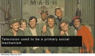 Te l e v i s i o n u s e d t o b e a p r i m a r y s o c i a l
 mechanism


Wednesday, March 23, 2011
 