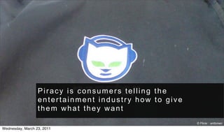 Piracy is consumers telling the
                  entertainment industry how to give
                  them what they want
                                                       © Flickr : anttonen
Wednesday, March 23, 2011
 