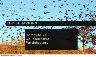 K E Y B E H AV I O R S


                            Competitive
                            Collaborative
                            Participatory


                                            © Flickr : theirhistory
Wednesday, March 23, 2011
 