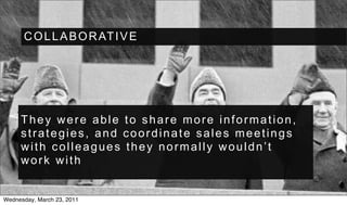 C O L L A B O R AT I V E




     They were able to share more information,
     strategies, and coordinate sales meetings
     with colleagues they normally wouldn’t
     work with


Wednesday, March 23, 2011
 