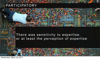 PA R T I C I PAT O R Y




                 There was sensitivity to expertise,
                 or at least the perception of expertise




Wednesday, March 23, 2011
 