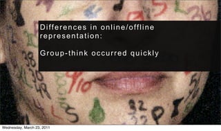 Differences in online/offline
                   representation:

                   Group-think occurred quickly




Wednesday, March 23, 2011
 