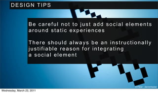 DESIGN TIPS


                   Be careful not to just add social elements
                   around static experiences

                   There should always be an instructionally
                   justifiable reason for integrating
                   a social element




                                                       © Flickr : darrenhester
Wednesday, March 23, 2011
 