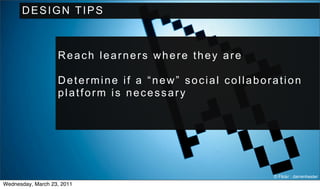 DESIGN TIPS



                   Reach learners where they are

                   Determine if a “new” social collaboration
                   platform is necessary




                                                       © Flickr : darrenhester
Wednesday, March 23, 2011
 