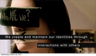 We create and maintain our identities through

                            interactions with others

                                                 © Flickr : madrussianphotography
Wednesday, March 23, 2011
 