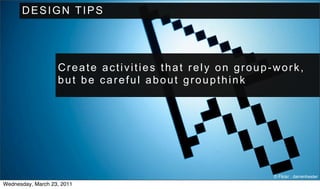 DESIGN TIPS




                   Create activities that rely on group-work,
                   but be careful about groupthink




                                                       © Flickr : darrenhester
Wednesday, March 23, 2011
 