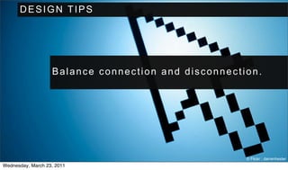 DESIGN TIPS




                   Balance connection and disconnection.




                                                     © Flickr : darrenhester
Wednesday, March 23, 2011
 