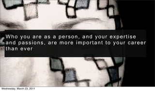 Who you are as a person, and your expertise
   and passions, are more important to your career
   than ever




Wednesday, March 23, 2011
 