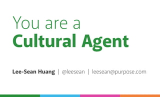 You are a
Cultural Agent
Lee-Sean Huang | @leesean | leesean@purpose.com
 