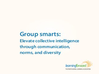Source: von Frank, V. (2013, Summer) Group smarts: Elevate collective intelligence
through communication, norms, and diversity. The Learning System 8(4). (p.1, 4-5).
Available at www.learningforward.org/publications/learning-system
Title
Body
Group smarts:
Elevate collective intelligence
through communication,
norms, and diversity
 