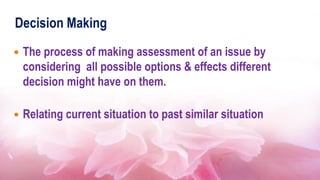Decision Making
 The process of making assessment of an issue by
considering all possible options & effects different
decision might have on them.
 Relating current situation to past similar situation
 