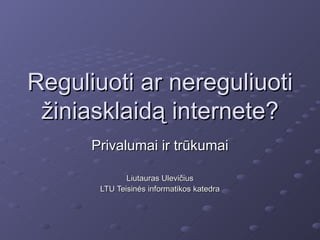 Reguliuoti ar nereguliuoti
 žiniasklaidą internete?
      Privalumai ir trūkumai

              Liutauras Ulevičius
       LTU Teisinės informatikos katedra
 