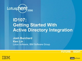 ID107:
Getting Started With
Active Directory Integration
Josh Burchard
Ken Lin
Lotus Software, IBM Software Group
 