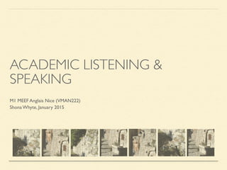 ACADEMIC LISTENING &
SPEAKING
M1 MEEF Anglais Nice (VMAN222)
Shona Whyte, January 2015
 