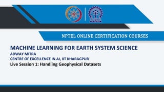 MACHINE LEARNING FOR EARTH SYSTEM SCIENCE
ADWAY MITRA
CENTRE OF EXCELLENCE IN AI, IIT KHARAGPUR
Live Session 1: Handling Geophysical Datasets
 