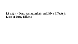 LS 1.3.3 - Drug Antagonism, Additive Effects &
Loss of Drug Effects
 