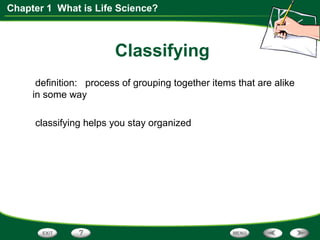 Chapter 1 What is Life Science?
Classifying
definition: process of grouping together items that are alike
in some way
classifying helps you stay organized
 