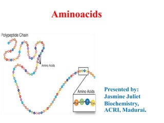 Aminoacids
Presented by:
Jasmine Juliet
Biochemistry,
ACRI, Madurai.
 