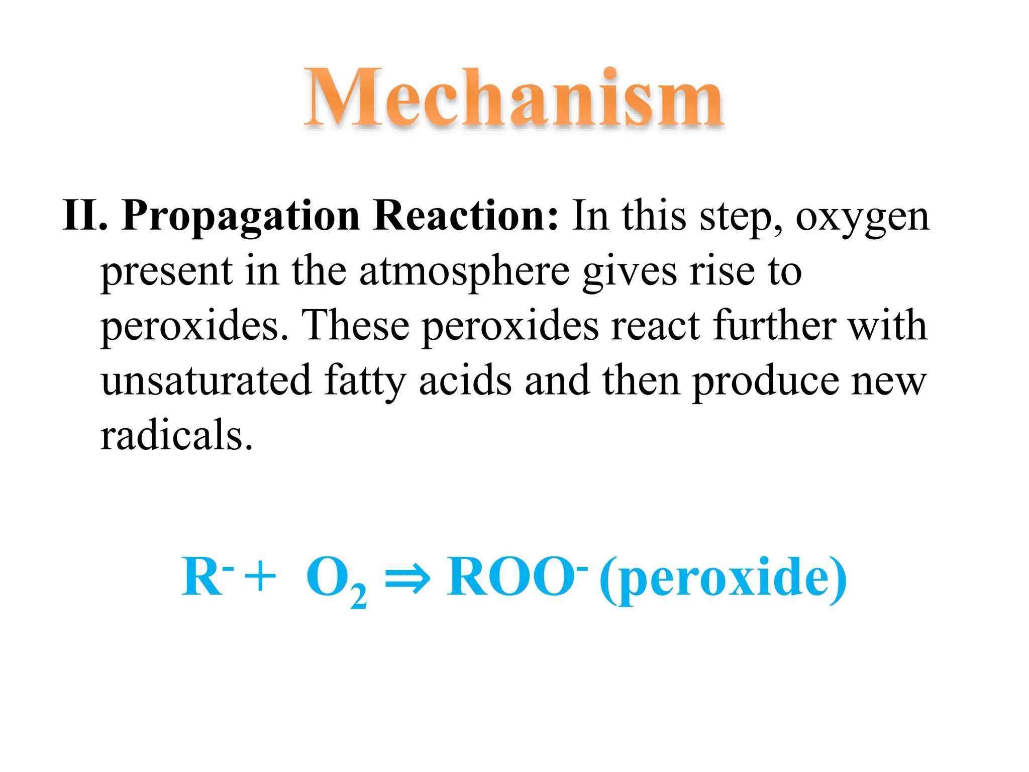 II. Propagation Reaction: In this step, oxygen
present in the atmosphere gives rise to
peroxides. These peroxides react further with
unsaturated fatty acids and then produce new
radicals.
R- + O2 ⇒ ROO- (peroxide)
 
