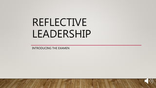 REFLECTIVE
LEADERSHIP
INTRODUCING THE EXAMEN
 