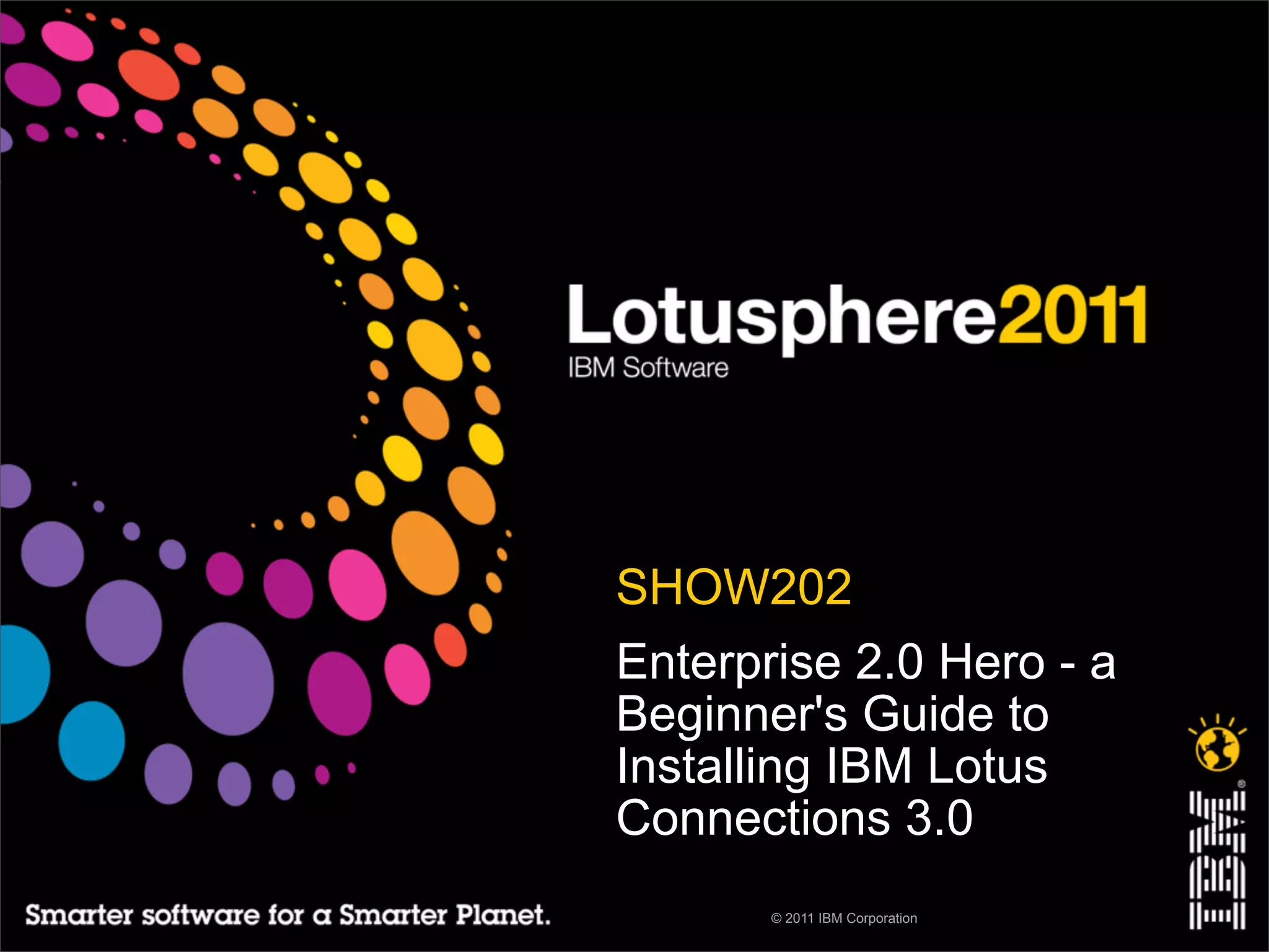 • SHOW202
• Enterprise 2.0 Hero - a
  Beginner's Guide to
  Installing IBM Lotus
  Connections 3.0
        © 2011 IBM Corporation
 