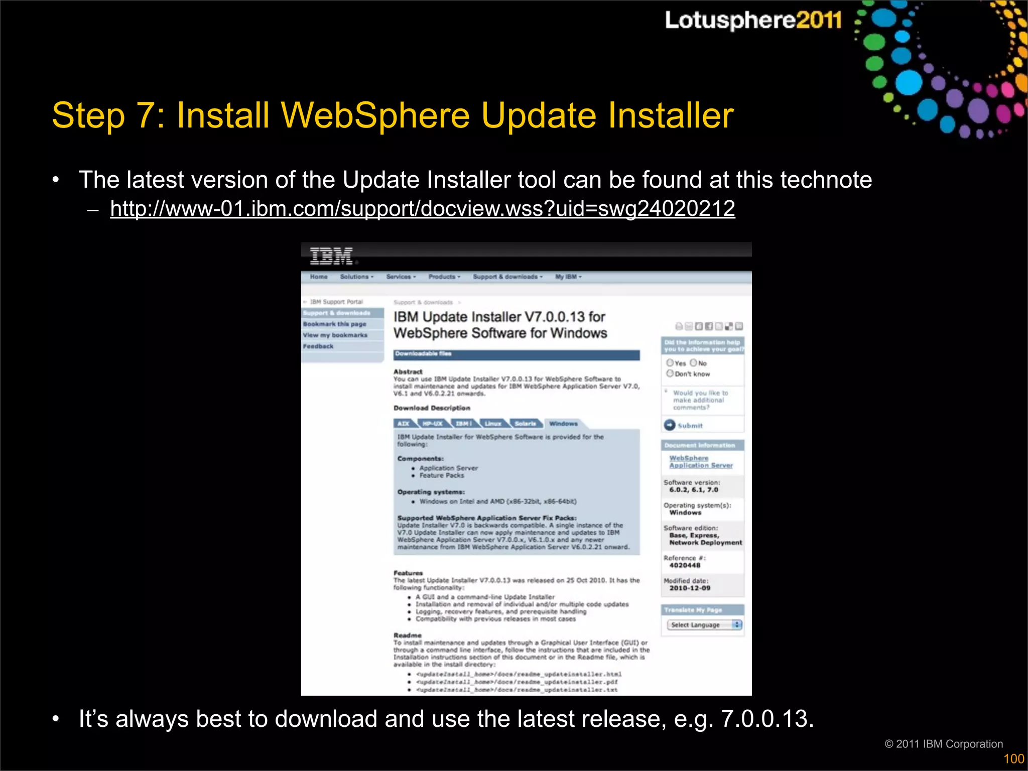 Step 7: Install WebSphere Update Installer
• The latest version of the Update Installer tool can be found at this technote
   – http://www-01.ibm.com/support/docview.wss?uid=swg24020212




• It’s always best to download and use the latest release, e.g. 7.0.0.13.
                                                                                  © 2011 IBM Corporation
                                                                                                       100
 