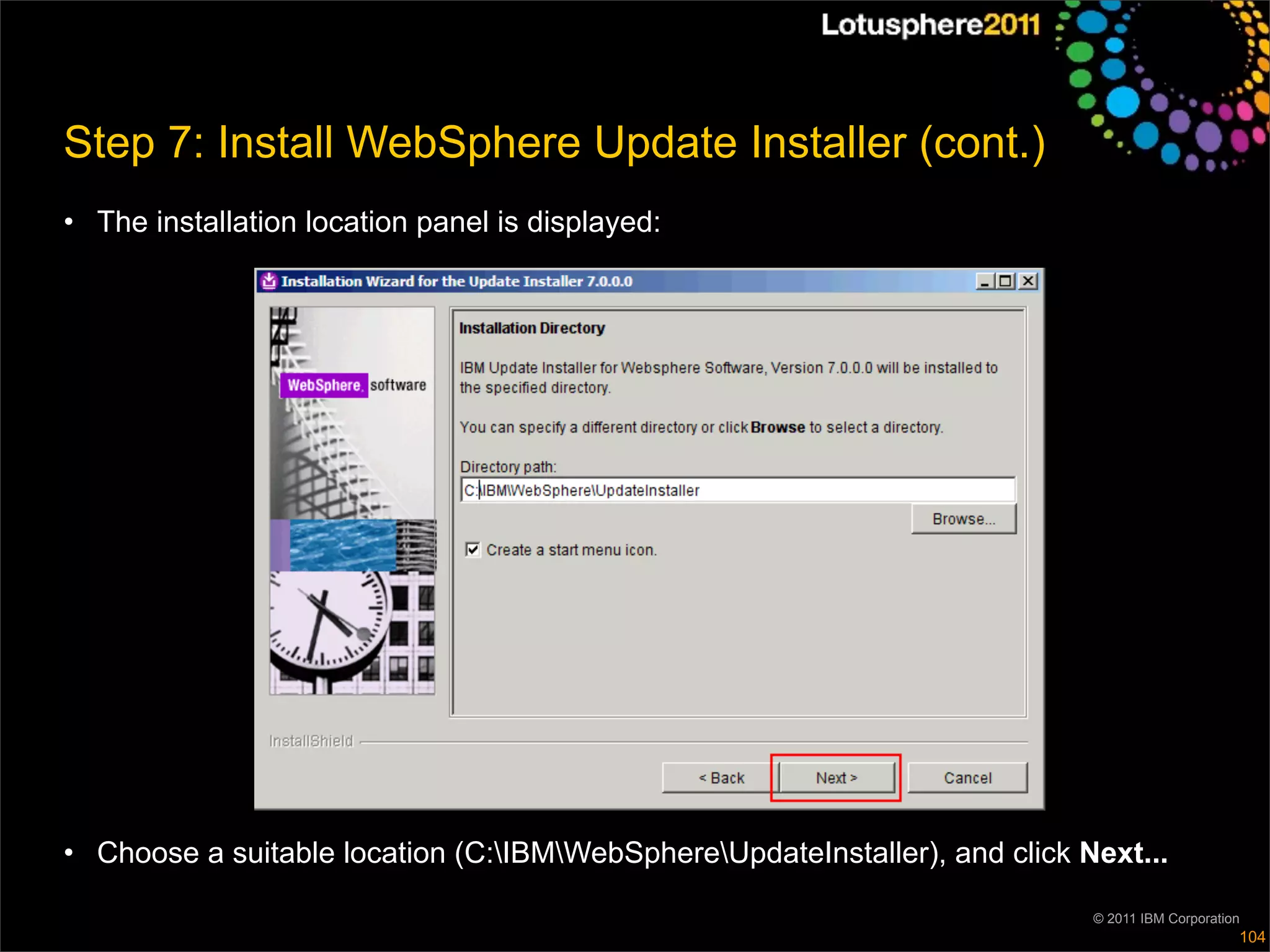 Step 7: Install WebSphere Update Installer (cont.)
• The installation location panel is displayed:




• Choose a suitable location (C:IBMWebSphereUpdateInstaller), and click Next...

                                                                            © 2011 IBM Corporation
                                                                                                 104
 