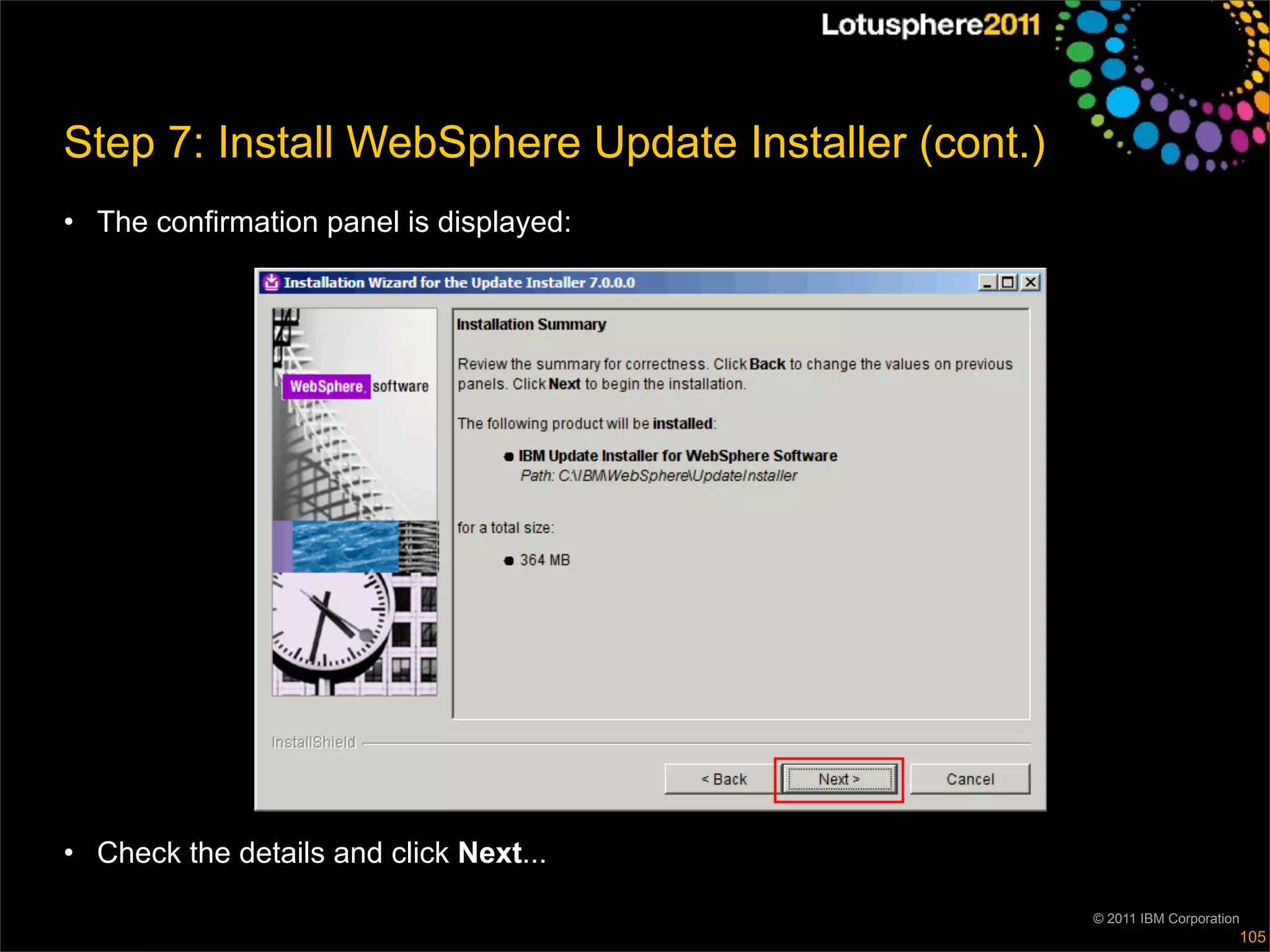 Step 7: Install WebSphere Update Installer (cont.)
• The confirmation panel is displayed:




• Check the details and click Next...

                                                     © 2011 IBM Corporation
                                                                          105
 