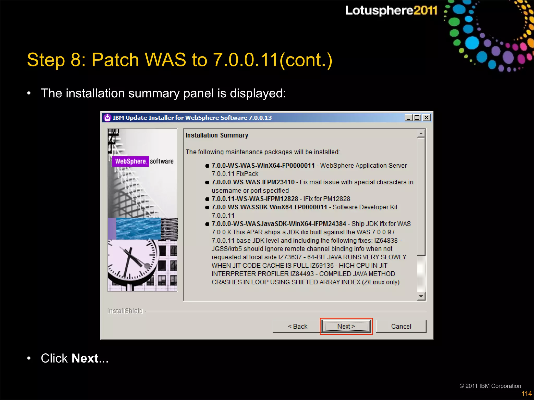 Step 8: Patch WAS to 7.0.0.11(cont.)
• The installation summary panel is displayed:




• Click Next...

                                                 © 2011 IBM Corporation
                                                                          114
 