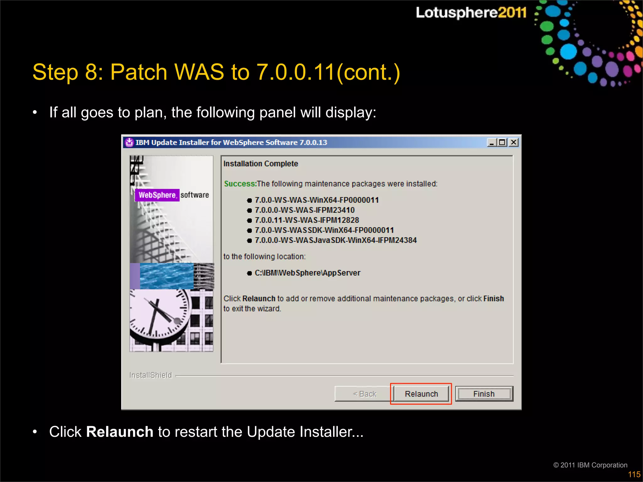 Step 8: Patch WAS to 7.0.0.11(cont.)
• If all goes to plan, the following panel will display:




• Click Relaunch to restart the Update Installer...

                                                           © 2011 IBM Corporation
                                                                                    115
 