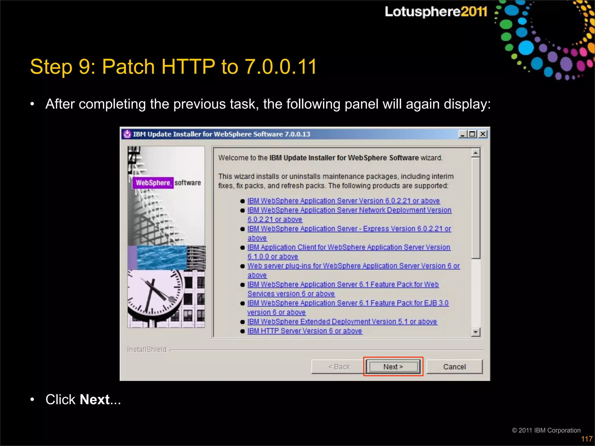 Step 9: Patch HTTP to 7.0.0.11
• After completing the previous task, the following panel will again display:




• Click Next...

                                                                                © 2011 IBM Corporation
                                                                                                         117
 